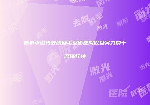 衡水市激光去脱唇毛整形医院综合实力前十名排行榜