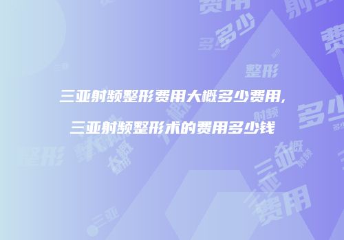 三亚射频整形费用大概多少费用,三亚射频整形术的费用多少钱