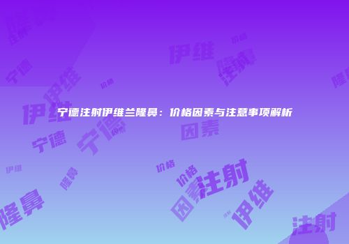 宁德注射伊维兰隆鼻：价格因素与注意事项解析