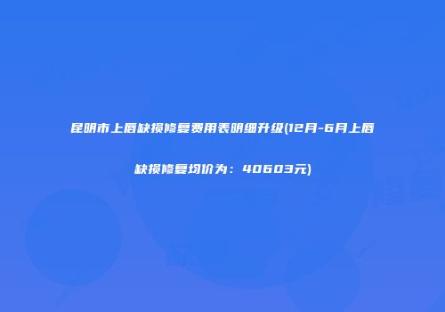 昆明市上唇缺损修复费用表明细升级(12月-6月上唇缺损修复均价为：40603元)