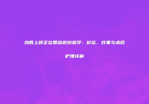 鸡西上颌正位智齿微创拔牙：价位、效果与术后护理详解