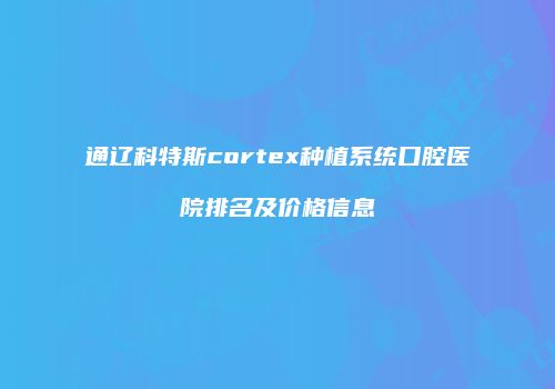 通辽科特斯cortex种植系统口腔医院排名及价格信息