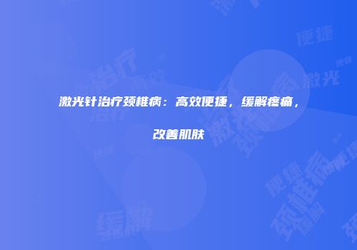 激光针治疗颈椎病：高效便捷，缓解疼痛，改善肌肤