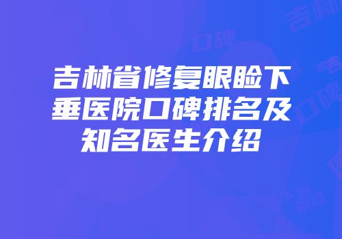 吉林省修复眼睑下垂医院口碑排名及知名医生介绍