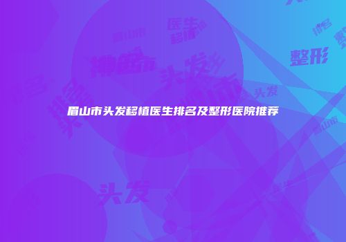 眉山市头发移植医生排名及整形医院推荐
