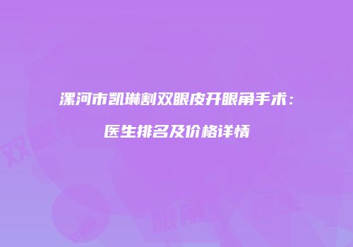 漯河市凯琳割双眼皮开眼角手术：医生排名及价格详情