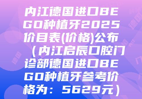 内江德国进口BEGO种植牙2025价目表(价格)公布（内江启辰口腔门诊部德国进口BEGO种植牙参考价格为：5629元）