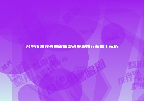 合肥市激光去黑眼圈整形医院排行榜前十解析
