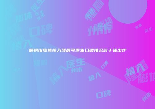 赣州市膨体植入隆眉弓医生口碑排名前十强出炉