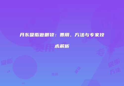 丹东吸脂做眼袋：费用、方法与专家技术解析