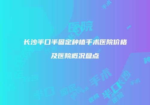 长沙半口半固定种植手术医院价格及医院概况盘点