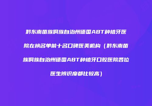 黔东南苗族侗族自治州德国ABT种植牙医院在榜名单前十名口碑医美机构（黔东南苗族侗族自治州德国ABT种植牙口腔医院各位医生辨识度都比较高）