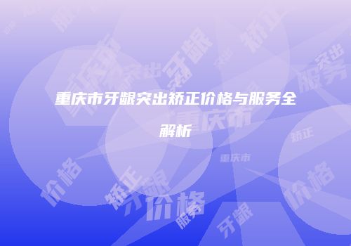 重庆市牙龈突出矫正价格与服务全解析