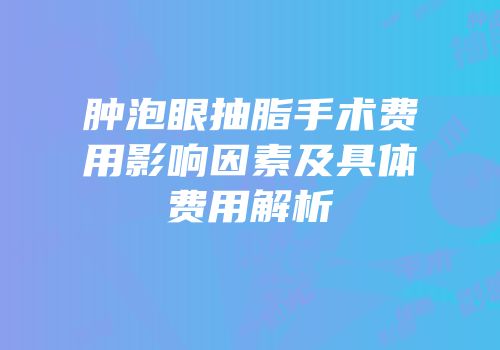 肿泡眼抽脂手术费用影响因素及具体费用解析