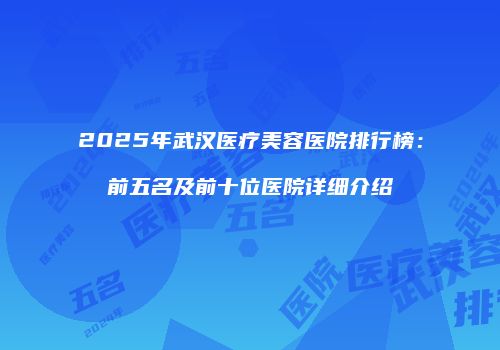 2025年武汉医疗美容医院排行榜：前五名及前十位医院详细介绍