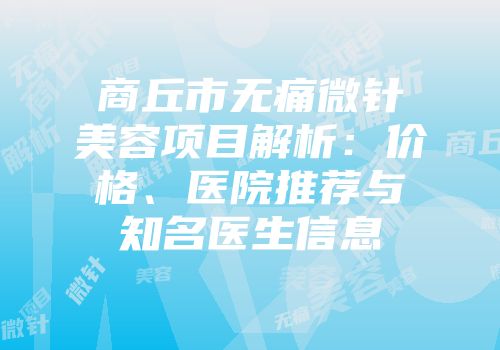 商丘市无痛微针美容项目解析：价格、医院推荐与知名医生信息
