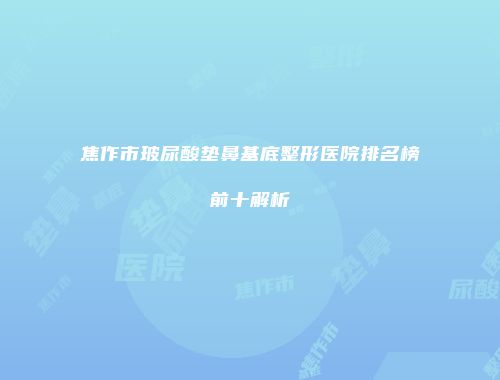焦作市玻尿酸垫鼻基底整形医院排名榜前十解析