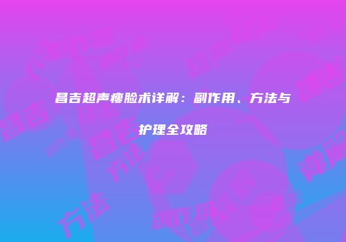 昌吉超声瘦脸术详解：副作用、方法与护理全攻略