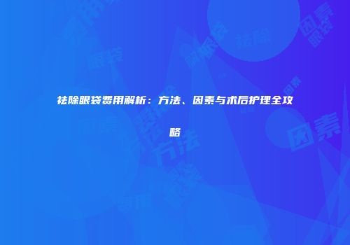祛除眼袋费用解析：方法、因素与术后护理全攻略