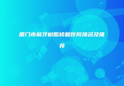 厦门市前牙树脂修复医院排名及推荐