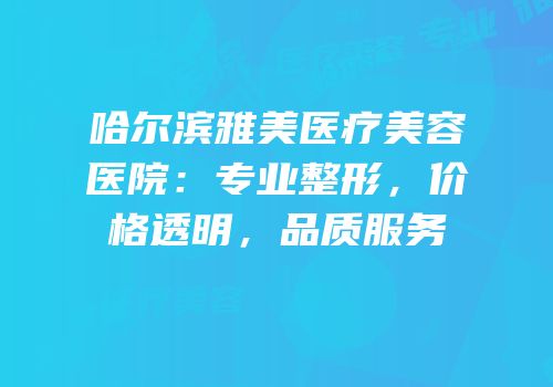 哈尔滨雅美医疗美容医院：专业整形，价格透明，品质服务