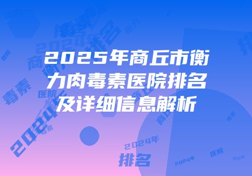 2025年商丘市衡力肉毒素医院排名及详细信息解析