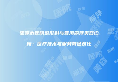 思茅市医院整形科与普洱丽萍美容诊所：医疗技术与服务特色对比
