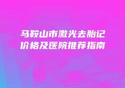 马鞍山市激光去胎记价格及医院推荐指南