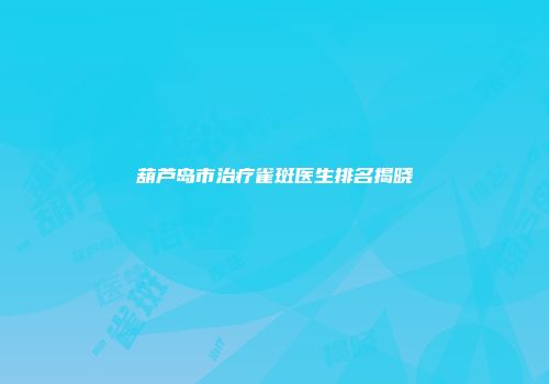 葫芦岛市治疗雀斑医生排名揭晓