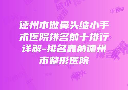 德州市做鼻头缩小手术医院排名前十排行详解-排名靠前德州市整形医院