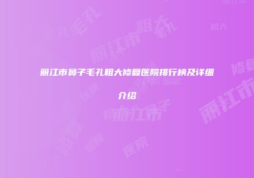 丽江市鼻子毛孔粗大修复医院排行榜及详细介绍