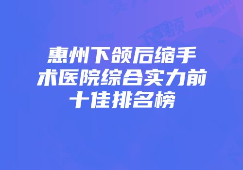 惠州下颌后缩手术医院综合实力前十佳排名榜