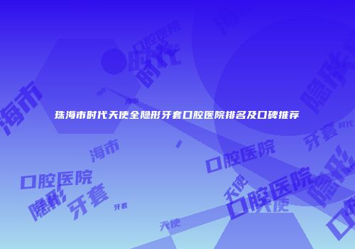 珠海市时代天使全隐形牙套口腔医院排名及口碑推荐
