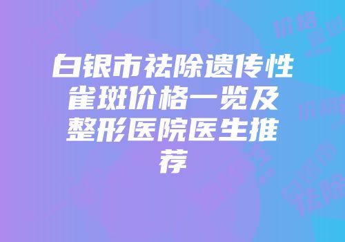 白银市祛除遗传性雀斑价格一览及整形医院医生推荐