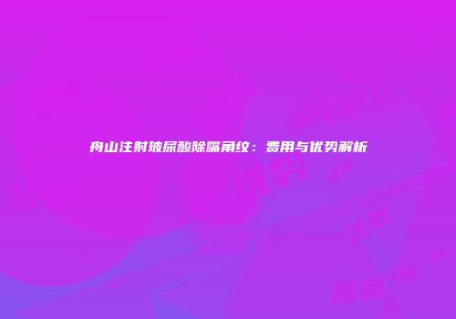 舟山注射玻尿酸除嘴角纹：费用与优势解析