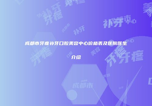 成都市牙疼补牙口腔美容中心价格表及医院医生介绍