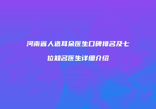 河南省人造耳朵医生口碑排名及七位知名医生详细介绍