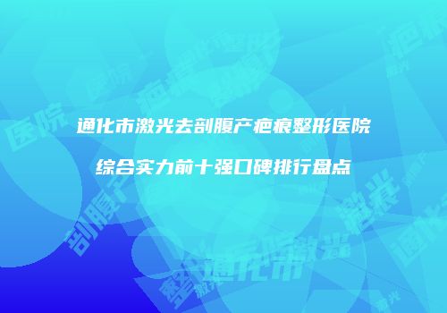 通化市激光去剖腹产疤痕整形医院综合实力前十强口碑排行盘点
