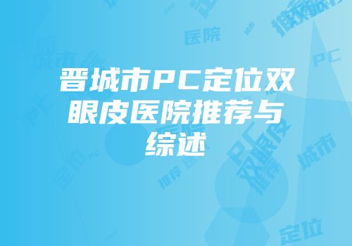 晋城市PC定位双眼皮医院推荐与综述