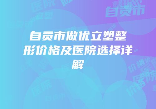 自贡市做优立塑整形价格及医院选择详解