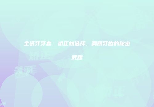 全瓷牙牙套：矫正新选择，美丽牙齿的秘密武器