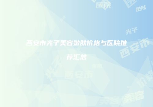 西安市光子美容嫩肤价格与医院推荐汇总