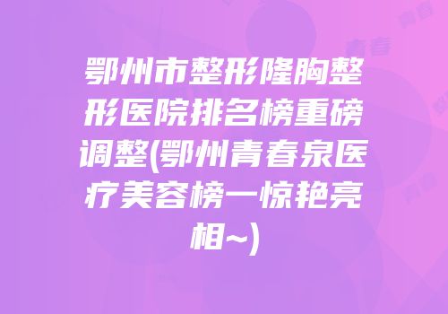 鄂州市整形隆胸整形医院排名榜重磅调整(鄂州青春泉医疗美容榜一惊艳亮相~)