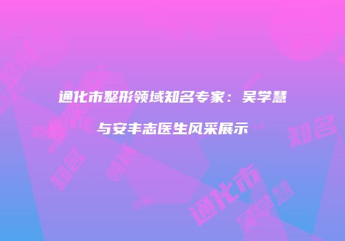 通化市整形领域知名专家：吴学慧与安丰志医生风采展示