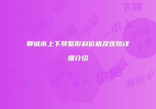 聊城市上下颚整形科价格及医院详细介绍