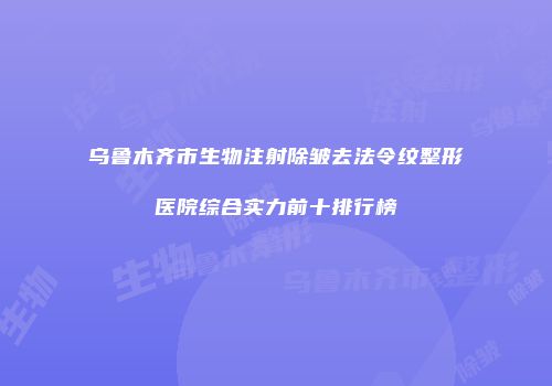 乌鲁木齐市生物注射除皱去法令纹整形医院综合实力前十排行榜