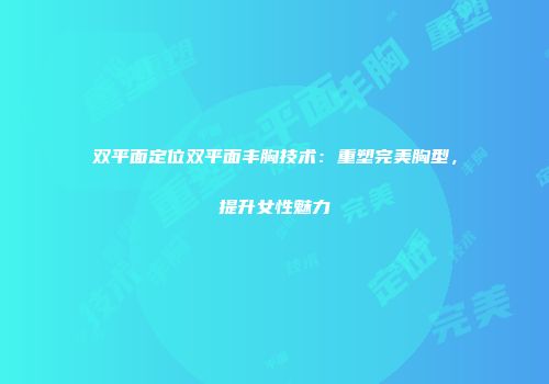 双平面定位双平面丰胸技术：重塑完美胸型，提升女性魅力