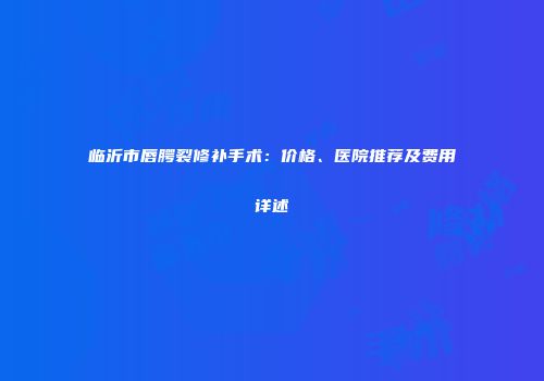 临沂市唇腭裂修补手术：价格、医院推荐及费用详述