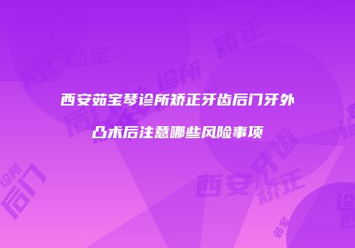 西安茹宝琴诊所矫正牙齿后门牙外凸术后注意哪些风险事项