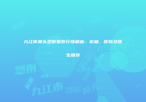 九江市鼻头塑形整形行情解析：价格、医院及医生推荐
